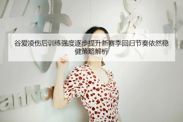 谷爱凌伤后训练强度逐步提升新赛季回归节奏依然稳健策略解析