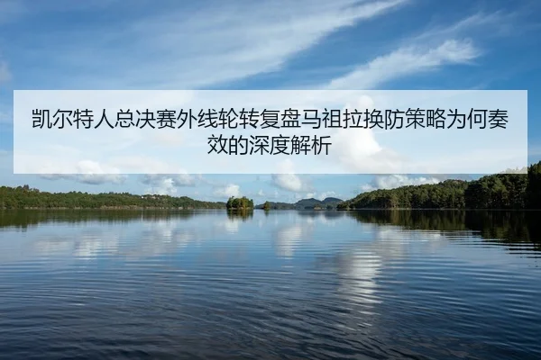 kai-er-te-ren-zong-jue-sai-wai-xian-lun-zhuan-fu-pan-ma-zu-la-huan-fang-ce-lve-wei-he-zou-xiao-de-shen-du-jie-xi-2-955.jpg