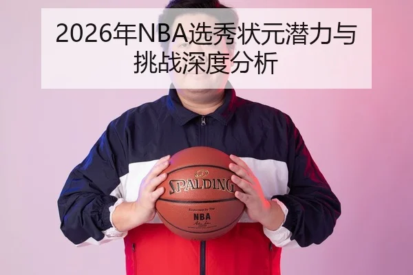 2026年NBA选秀状元潜力与挑战深度分析