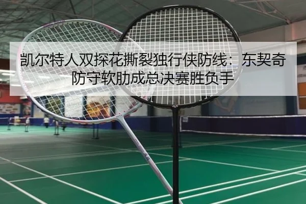凯尔特人双探花撕裂独行侠防线：东契奇防守软肋成总决赛胜负手