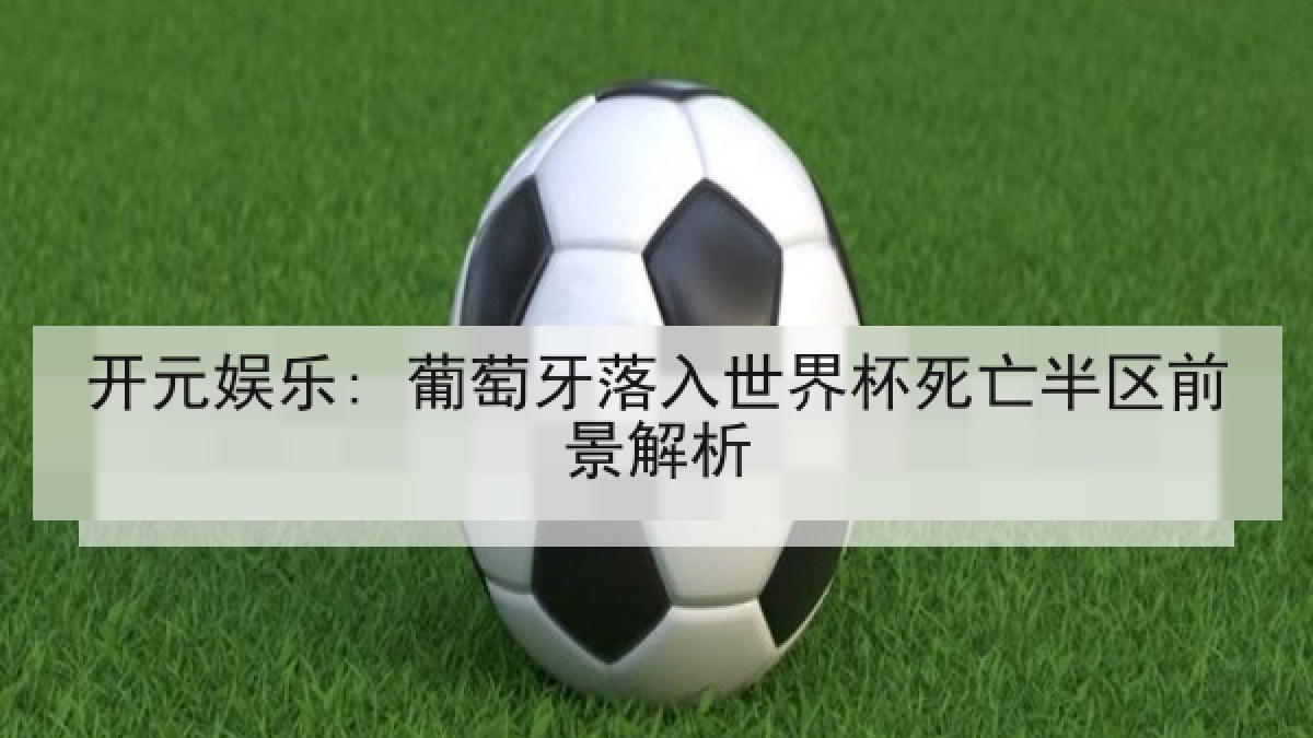 开元娱乐: 葡萄牙落入世界杯死亡半区前景解析 开元娱乐: 葡萄牙落入世界杯死亡半区前景解析