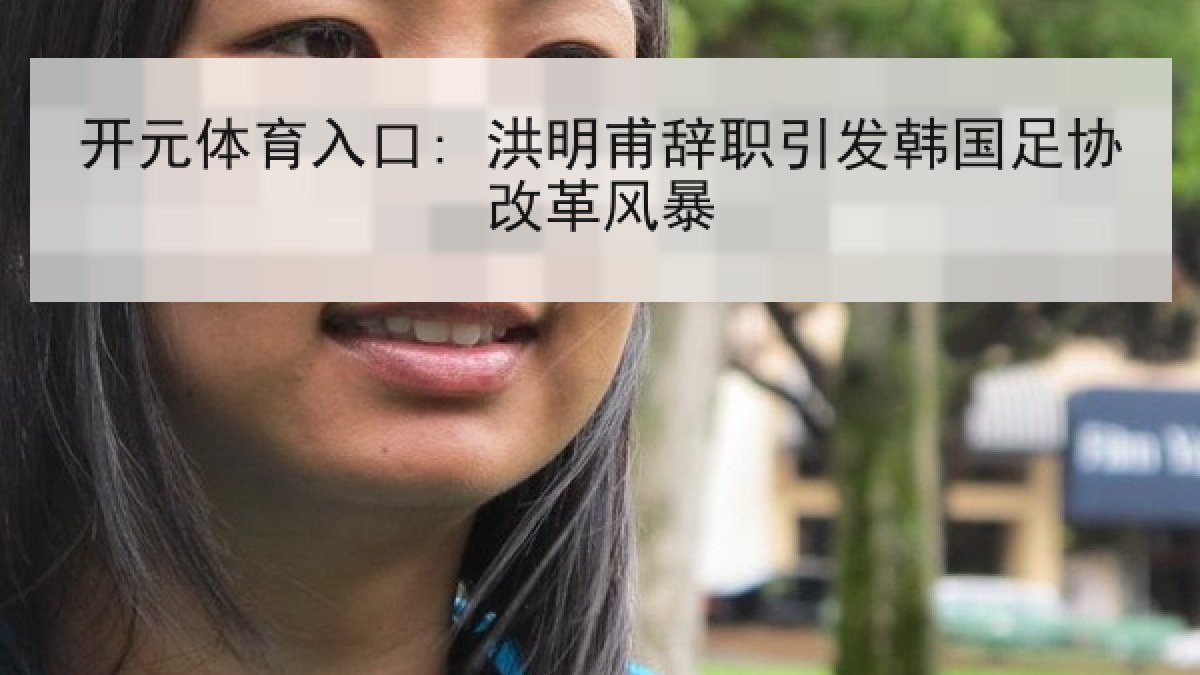 开元体育入口: 洪明甫辞职引发韩国足协改革风暴