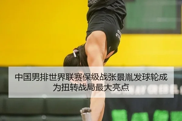 中国男排世界联赛保级战张景胤发球轮成为扭转战局最大亮点