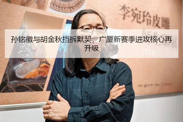 孙铭徽与胡金秋挡拆默契，广厦新赛季进攻核心再升级