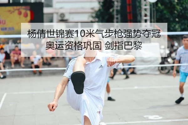 杨倩世锦赛10米气步枪强势夺冠 奥运资格巩固 剑指巴黎