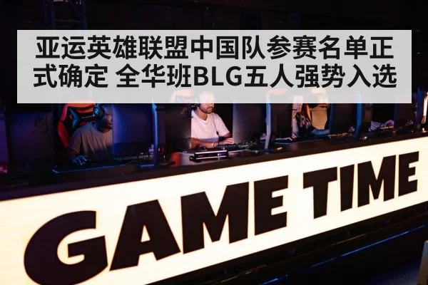 亚运英雄联盟中国队参赛名单正式确定 全华班BLG五人强势入选