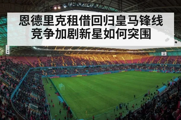 恩德里克租借回归皇马锋线竞争加剧新星如何突围