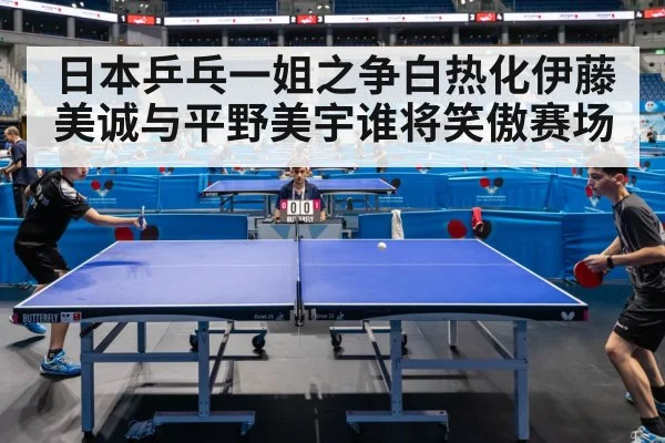 日本乒乓一姐之争白热化伊藤美诚与平野美宇谁将笑傲赛场