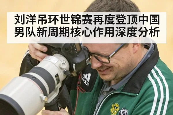 刘洋吊环世锦赛再度登顶中国男队新周期核心作用深度分析