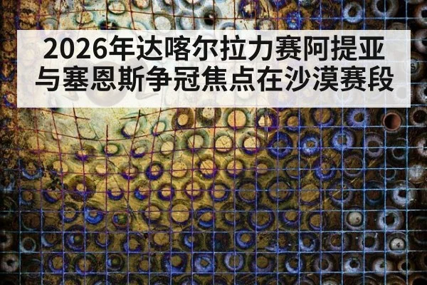 2026年达喀尔拉力赛阿提亚与塞恩斯争冠焦点在沙漠赛段